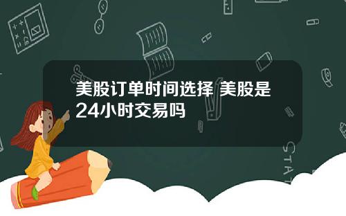 美股订单时间选择 美股是24小时交易吗
