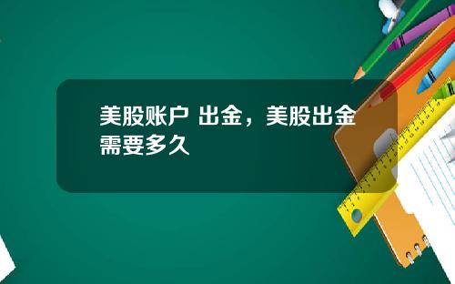 美股账户 出金，美股出金需要多久