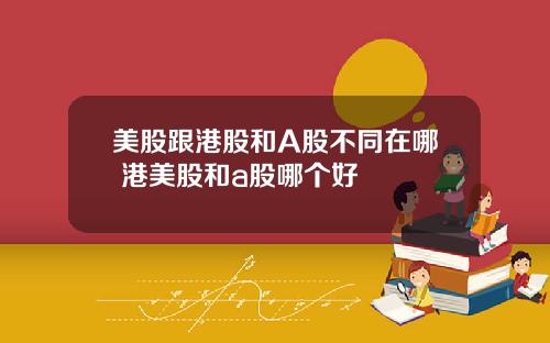 美股跟港股和A股不同在哪 港美股和a股哪个好