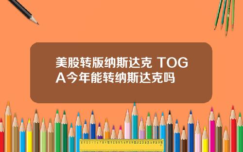 美股转版纳斯达克 TOGA今年能转纳斯达克吗