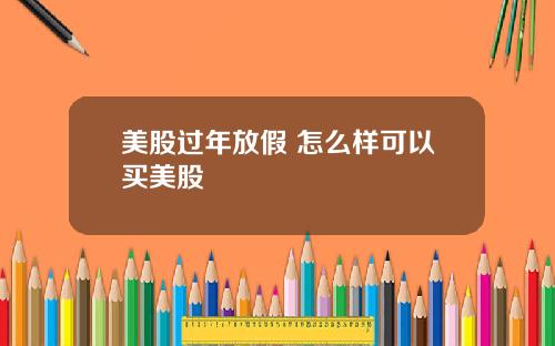 美股过年放假 怎么样可以买美股