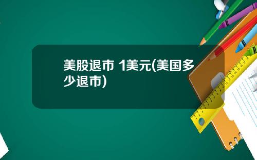 美股退市 1美元(美国多少退市)