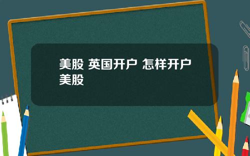 美股 英国开户 怎样开户美股