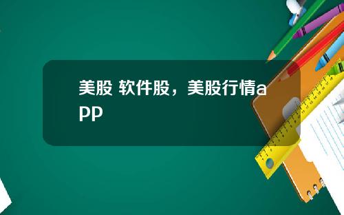 美股 软件股，美股行情app