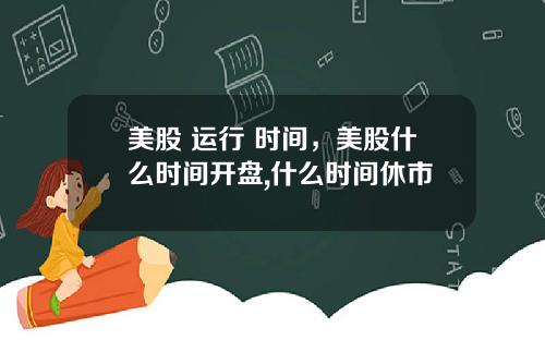 美股 运行 时间，美股什么时间开盘,什么时间休市