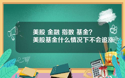 美股 金融 指数 基金？美股基金什么情况下不会追涨