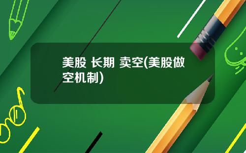 美股 长期 卖空(美股做空机制)