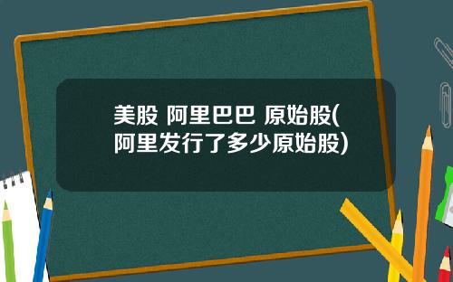 美股 阿里巴巴 原始股(阿里发行了多少原始股)