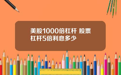 美股1000倍杠杆 股票杠杆5倍利息多少