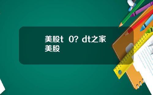 美股t  0？dt之家 美股