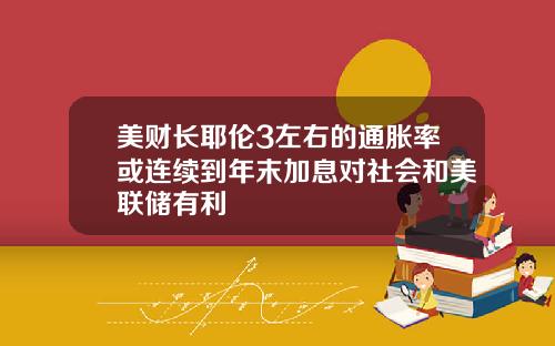 美财长耶伦3左右的通胀率或连续到年末加息对社会和美联储有利