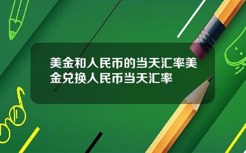美金和人民币的当天汇率美金兑换人民币当天汇率