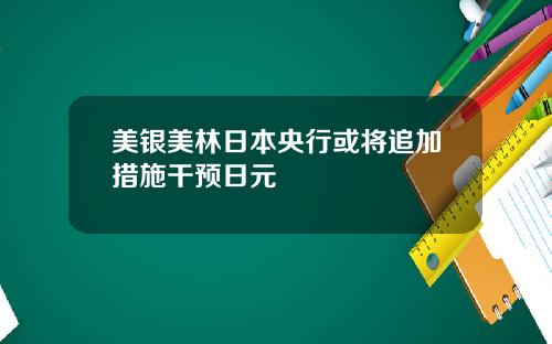 美银美林日本央行或将追加措施干预日元