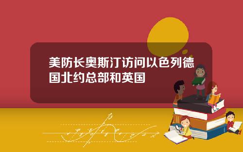 美防长奥斯汀访问以色列德国北约总部和英国