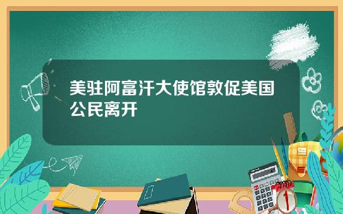 美驻阿富汗大使馆敦促美国公民离开