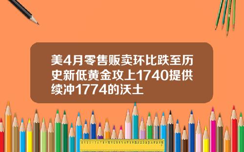 美4月零售贩卖环比跌至历史新低黄金攻上1740提供续冲1774的沃土
