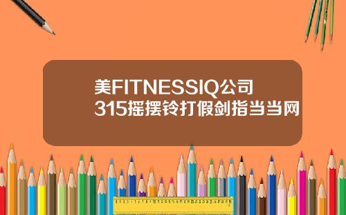 美FITNESSIQ公司315摇摆铃打假剑指当当网