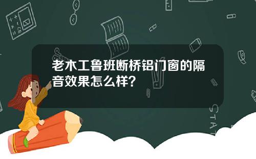 老木工鲁班断桥铝门窗的隔音效果怎么样?