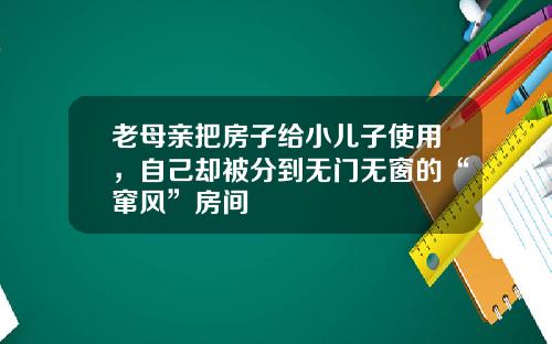 老母亲把房子给小儿子使用,自己却被分到无门无窗的“窜风”房间