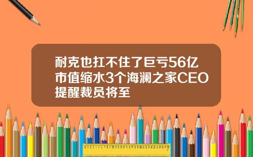 耐克也扛不住了巨亏56亿市值缩水3个海澜之家CEO提醒裁员将至