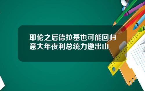 耶伦之后德拉基也可能回归意大年夜利总统力邀出山