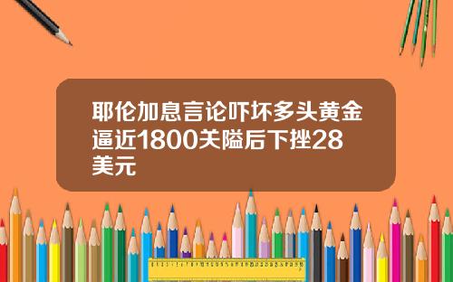 耶伦加息言论吓坏多头黄金逼近1800关隘后下挫28美元