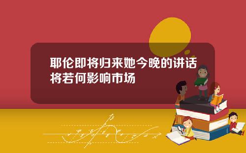耶伦即将归来她今晚的讲话将若何影响市场