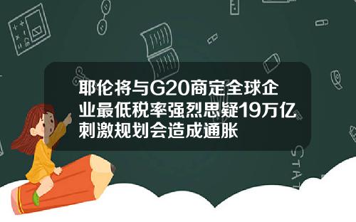 耶伦将与G20商定全球企业最低税率强烈思疑19万亿刺激规划会造成通胀