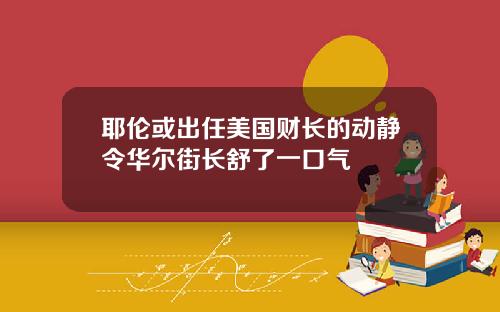 耶伦或出任美国财长的动静令华尔街长舒了一口气