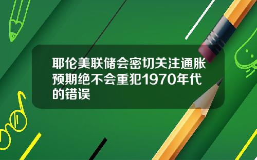 耶伦美联储会密切关注通胀预期绝不会重犯1970年代的错误