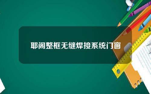 耶阁整框无缝焊接系统门窗