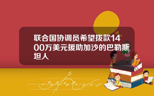 联合国协调员希望拨款1400万美元援助加沙的巴勒斯坦人