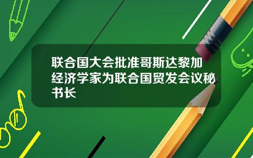 联合国大会批准哥斯达黎加经济学家为联合国贸发会议秘书长