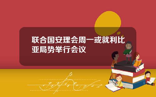 联合国安理会周一或就利比亚局势举行会议