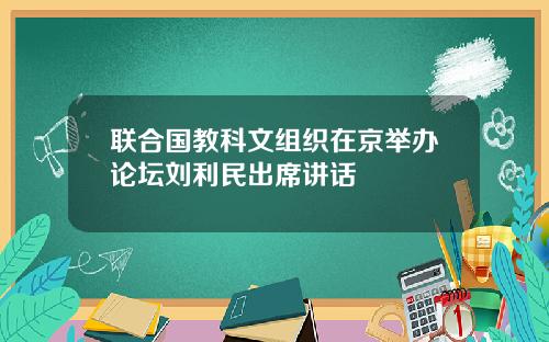 联合国教科文组织在京举办论坛刘利民出席讲话