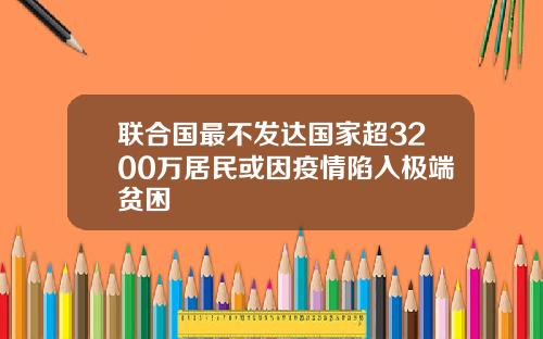联合国最不发达国家超3200万居民或因疫情陷入极端贫困