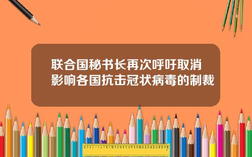 联合国秘书长再次呼吁取消影响各国抗击冠状病毒的制裁