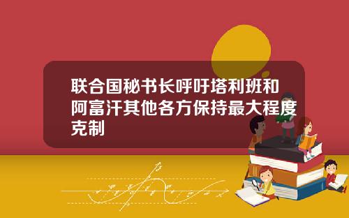 联合国秘书长呼吁塔利班和阿富汗其他各方保持最大程度克制