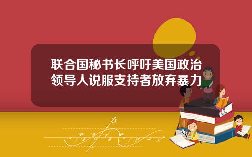 联合国秘书长呼吁美国政治领导人说服支持者放弃暴力