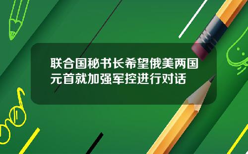 联合国秘书长希望俄美两国元首就加强军控进行对话
