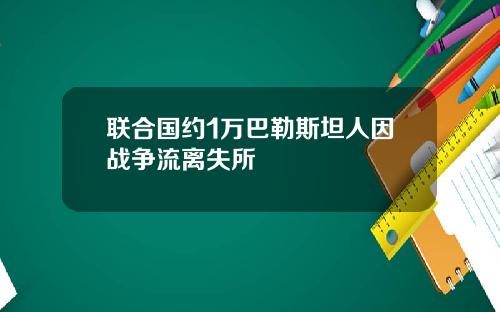 联合国约1万巴勒斯坦人因战争流离失所