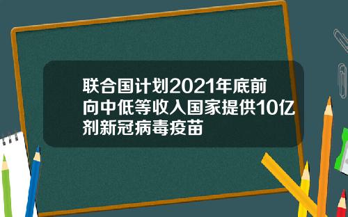 联合国计划2021年底前向中低等收入国家提供10亿剂新冠病毒疫苗