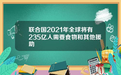 联合国2021年全球将有235亿人需要食物和其他援助