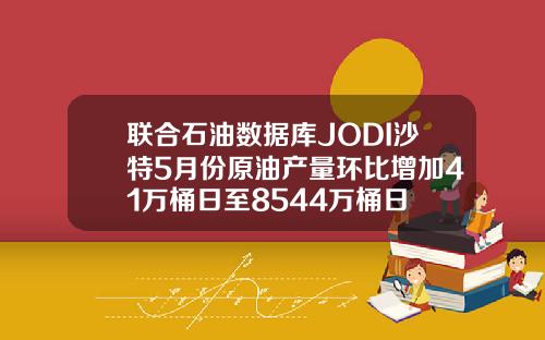 联合石油数据库JODI沙特5月份原油产量环比增加41万桶日至8544万桶日