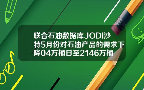 联合石油数据库JODI沙特5月份对石油产品的需求下降04万桶日至2146万桶日