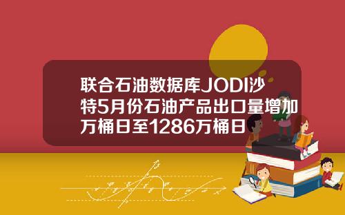 联合石油数据库JODI沙特5月份石油产品出口量增加万桶日至1286万桶日