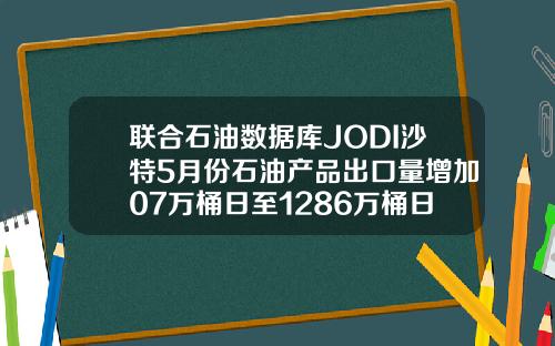 联合石油数据库JODI沙特5月份石油产品出口量增加07万桶日至1286万桶日