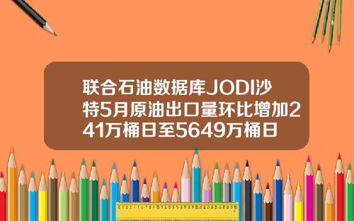 联合石油数据库JODI沙特5月原油出口量环比增加241万桶日至5649万桶日