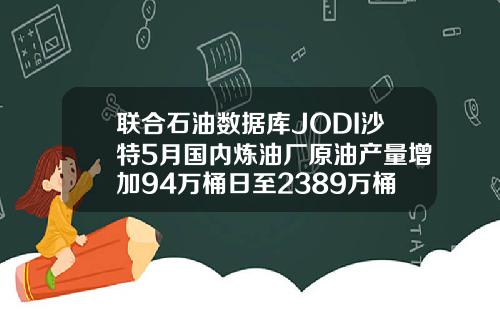 联合石油数据库JODI沙特5月国内炼油厂原油产量增加94万桶日至2389万桶日