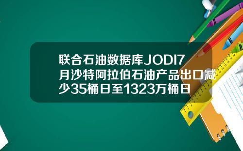 联合石油数据库JODI7月沙特阿拉伯石油产品出口减少35桶日至1323万桶日